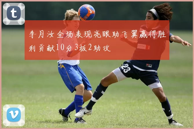 李月汝全场表现亮眼助飞翼赢得胜利贡献10分3板2助攻