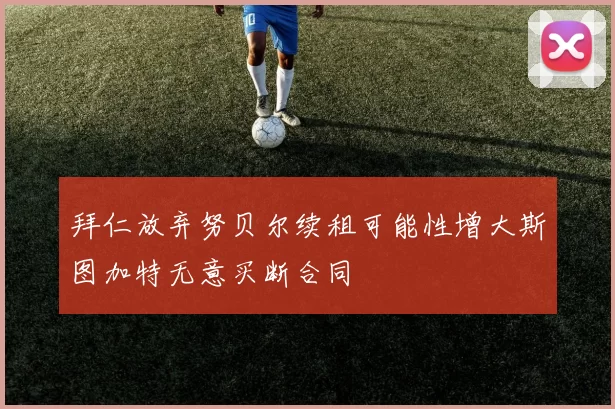 拜仁放弃努贝尔续租可能性增大斯图加特无意买断合同