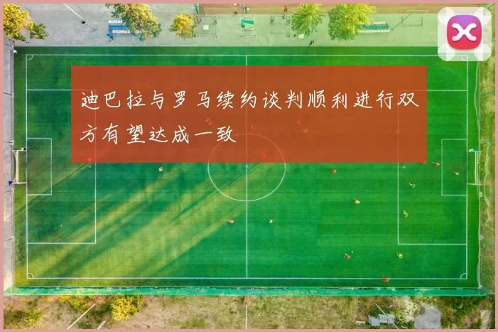 迪巴拉与罗马续约谈判顺利进行双方有望达成一致