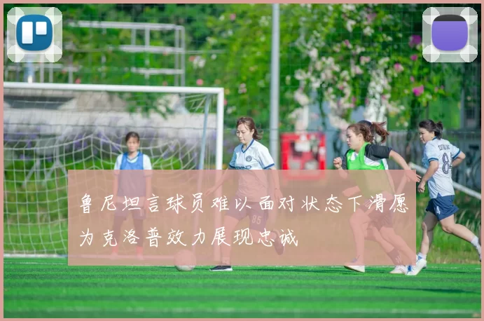 鲁尼坦言球员难以面对状态下滑愿为克洛普效力展现忠诚