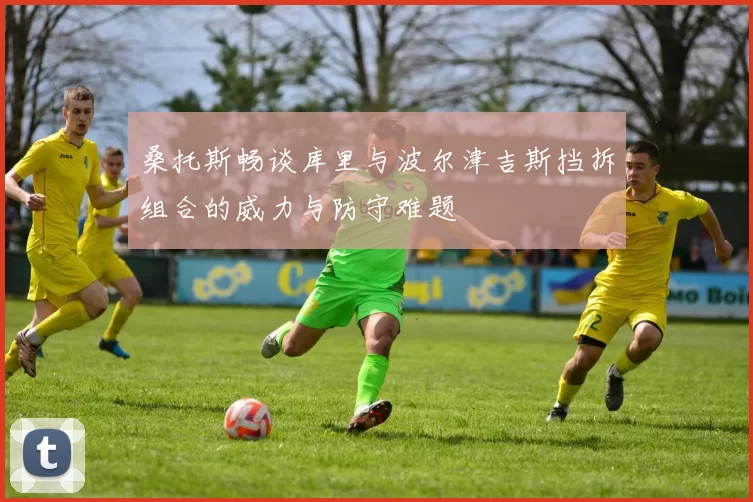 桑托斯畅谈库里与波尔津吉斯挡拆组合的威力与防守难题
