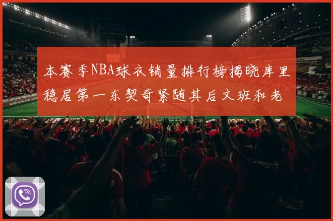 本赛季NBA球衣销量排行榜揭晓库里稳居第一东契奇紧随其后文班和老詹表现不俗