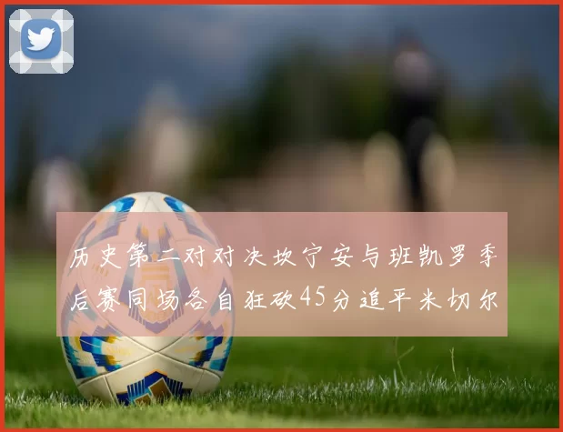 历史第二对对决坎宁安与班凯罗季后赛同场各自狂砍45分追平米切尔与穆雷纪录