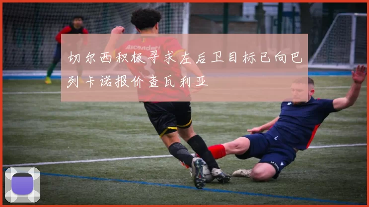 切尔西积极寻求左后卫目标已向巴列卡诺报价查瓦利亚