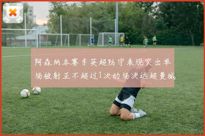 阿森纳本赛季英超防守表现突出单场被射正不超过1次的场次远超曼城