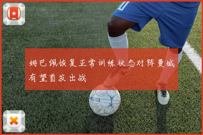 姆巴佩恢复正常训练状态对阵曼城有望首发出战