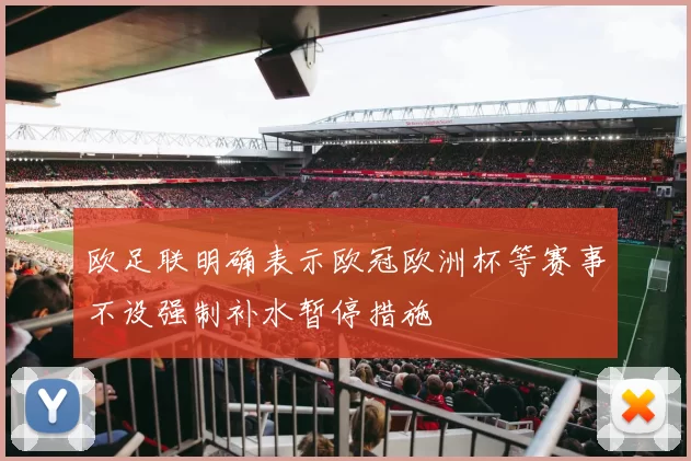欧足联明确表示欧冠欧洲杯等赛事不设强制补水暂停措施