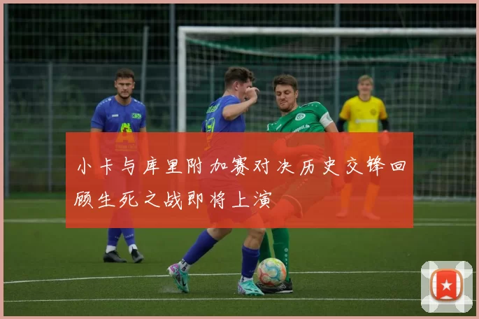 小卡与库里附加赛对决历史交锋回顾生死之战即将上演