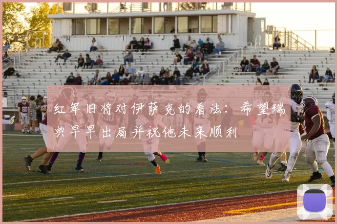 红军旧将对伊萨克的看法:希望瑞典早早出局并祝他未来顺利
