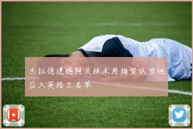 杰拉德遗憾阿莫林未用梅努认为他应入英格兰名单