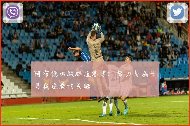 阿布德回顾辉煌赛季：努力与成长是我逆袭的关键