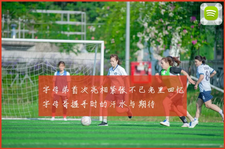 字母弟首次亮相紧张不已老里回忆字母哥握手时的汗水与期待