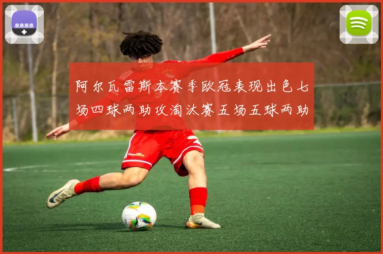 阿尔瓦雷斯本赛季欧冠表现出色七场四球两助攻淘汰赛五场五球两助攻