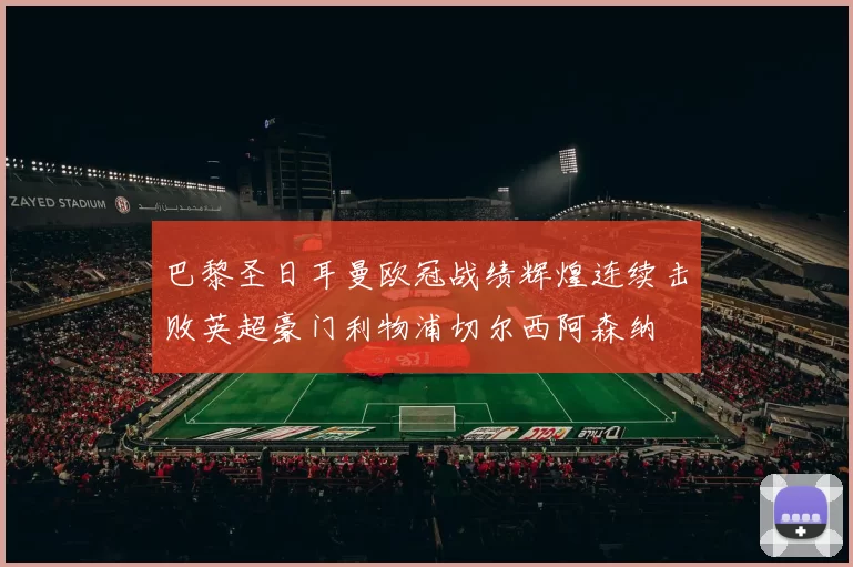巴黎圣日耳曼欧冠战绩辉煌连续击败英超豪门利物浦切尔西阿森纳