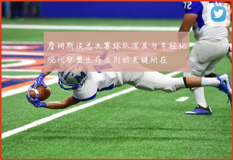 詹姆斯谈总决赛球队深度与年轻化现代联盟生存法则的关键所在