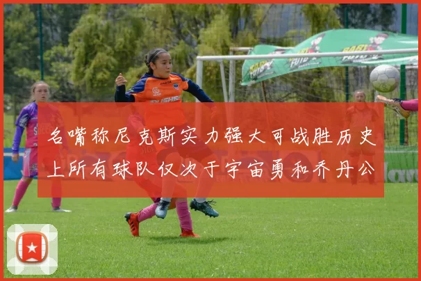 名嘴称尼克斯实力强大可战胜历史上所有球队仅次于宇宙勇和乔丹公牛