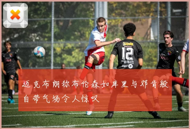 迈克布朗称布伦森如库里与邓肯般自带气场令人惊叹