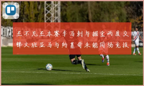 王不见王本赛季马刺与掘金两度交锋文班亚马与约基奇未能同场竞技