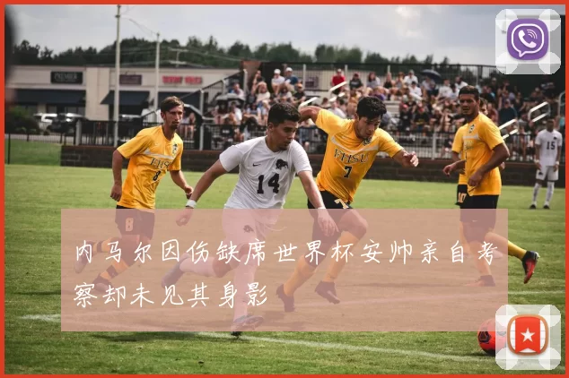 内马尔因伤缺席世界杯安帅亲自考察却未见其身影
