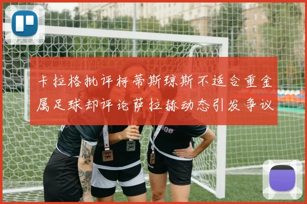 卡拉格批评柯蒂斯琼斯不适合重金属足球却评论萨拉赫动态引发争议