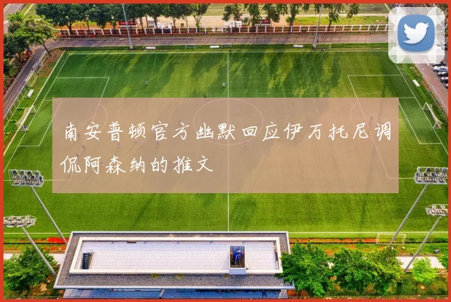 南安普顿官方幽默回应伊万托尼调侃阿森纳的推文