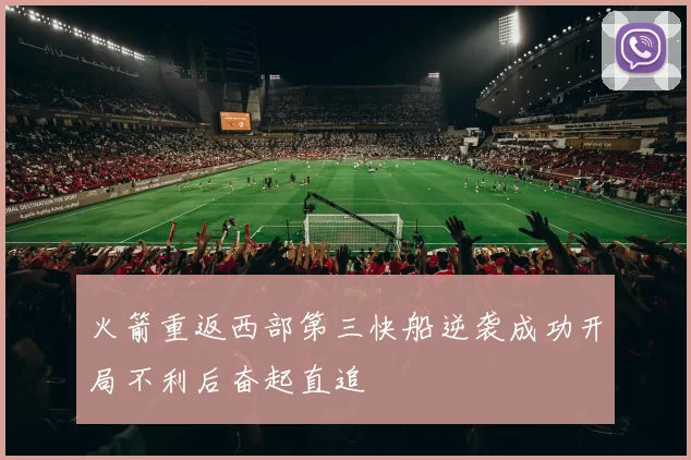 火箭重返西部第三快船逆袭成功开局不利后奋起直追