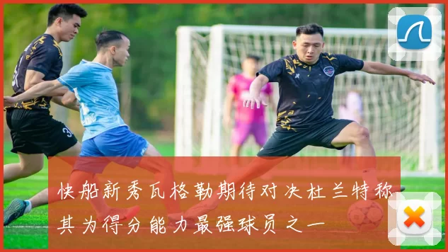 快船新秀瓦格勒期待对决杜兰特称其为得分能力最强球员之一