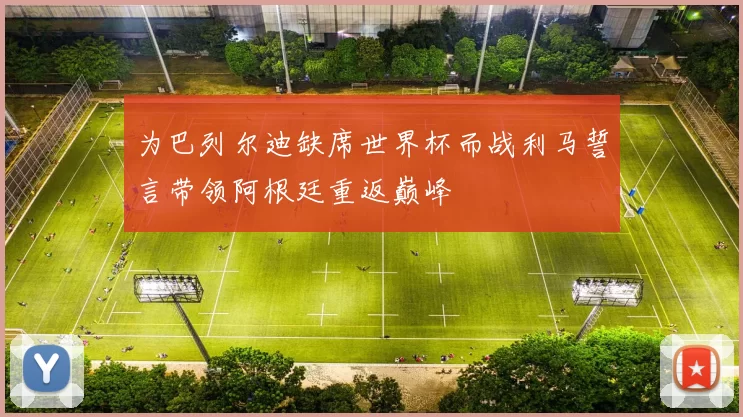 为巴列尔迪缺席世界杯而战利马誓言带领阿根廷重返巅峰
